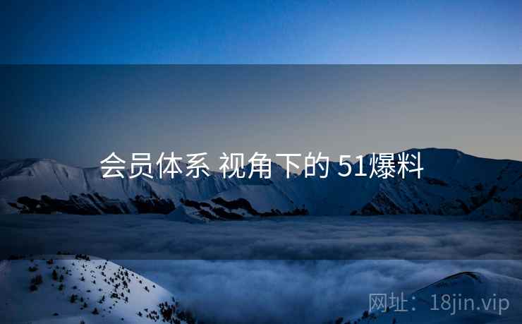 会员体系 视角下的 51爆料