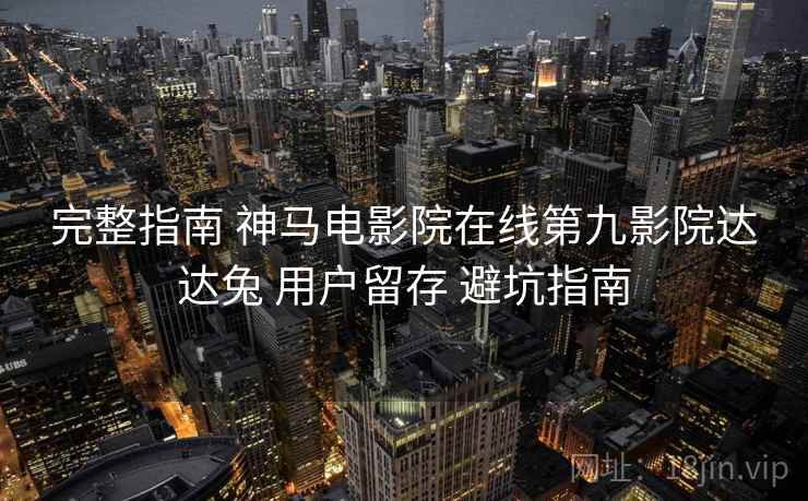 完整指南 神马电影院在线第九影院达达兔 用户留存 避坑指南