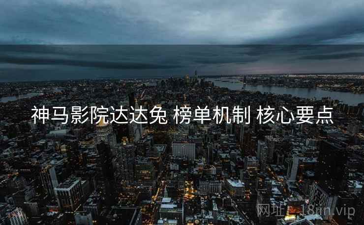 神马影院达达兔 榜单机制 核心要点