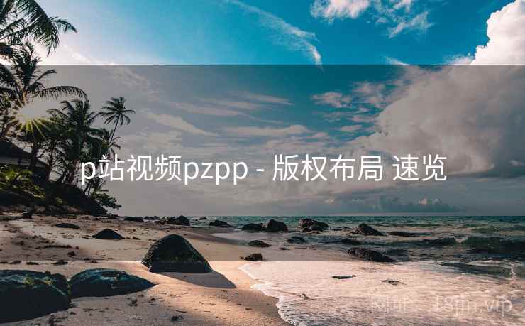 p站视频pzpp - 版权布局 速览