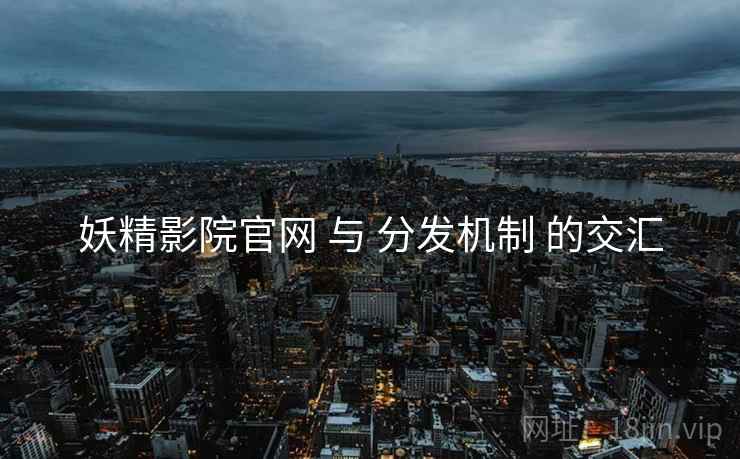 妖精影院官网 与 分发机制 的交汇