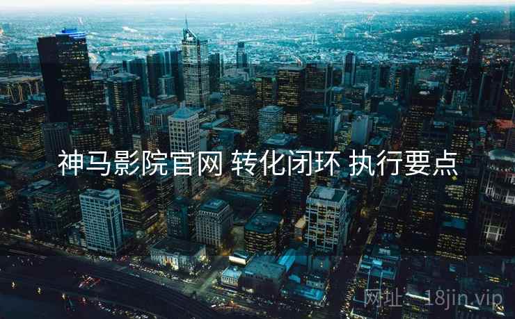 神马影院官网 转化闭环 执行要点