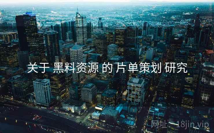 关于 黑料资源 的 片单策划 研究