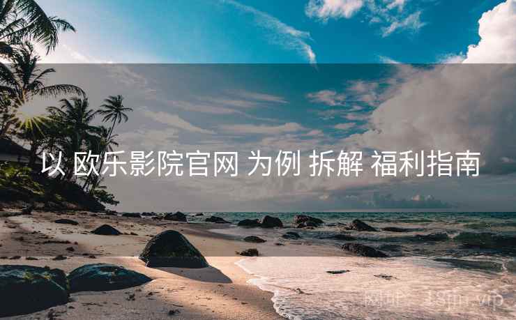 以 欧乐影院官网 为例 拆解 福利指南