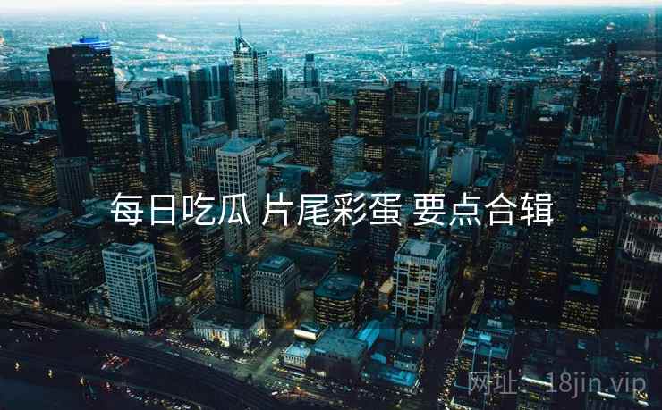 每日吃瓜 片尾彩蛋 要点合辑