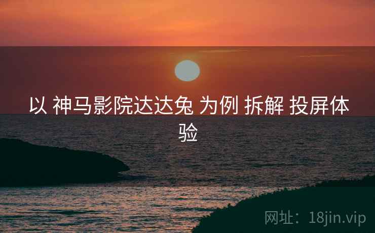 以 神马影院达达兔 为例 拆解 投屏体验