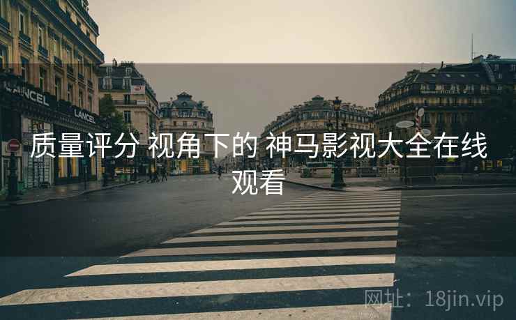 质量评分 视角下的 神马影视大全在线观看