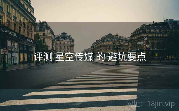 评测 星空传媒 的 避坑要点