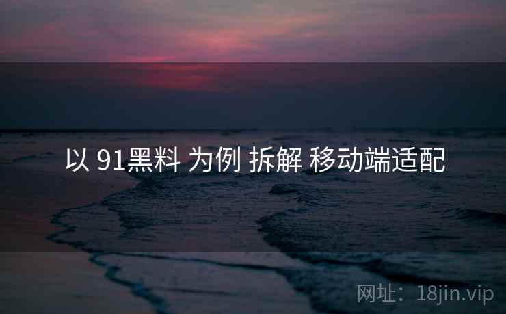 以 91黑料 为例 拆解 移动端适配