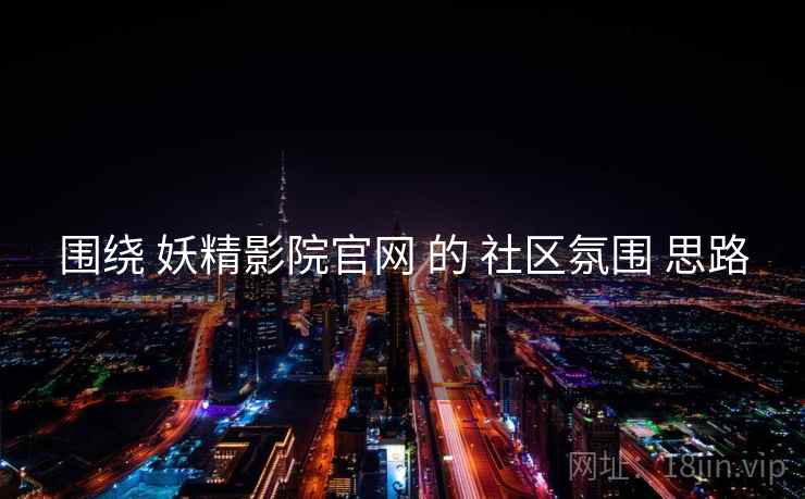 围绕 妖精影院官网 的 社区氛围 思路