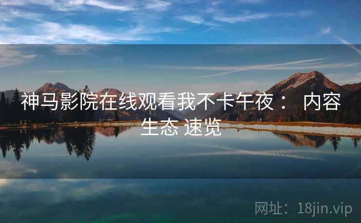 神马影院在线观看我不卡午夜 ： 内容生态 速览