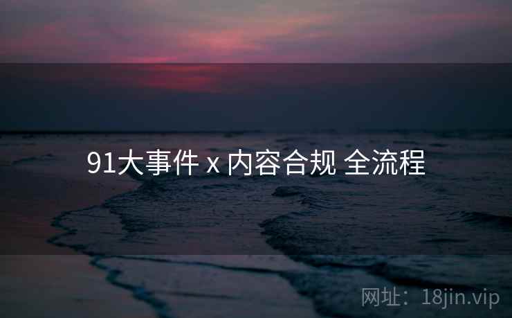 91大事件 x 内容合规 全流程