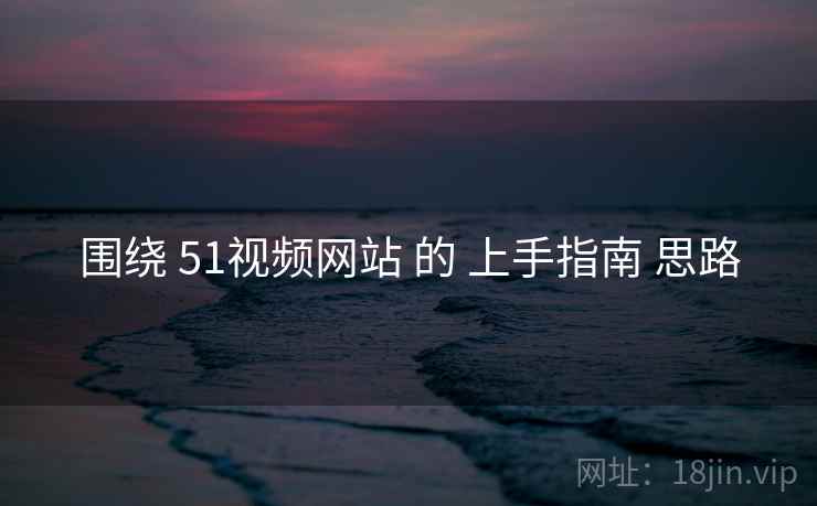 围绕 51视频网站 的 上手指南 思路